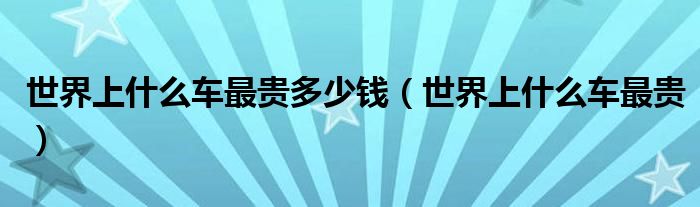 世界上什么车最贵多少钱（世界上什么车最贵）