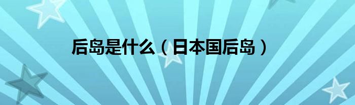 后岛是什么（日本国后岛）