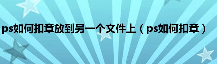 ps如何扣章放到另一个文件上（ps如何扣章）