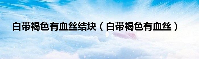 白带褐色有血丝结块（白带褐色有血丝）