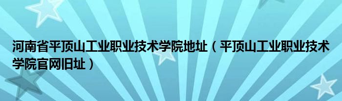 河南省平顶山工业职业技术学院地址（平顶山工业职业技术学院官网旧址）