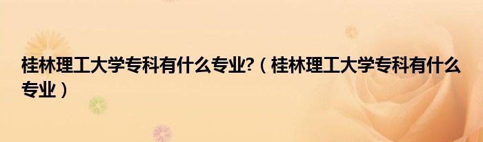 桂林理工大学专科有什么专业?（桂林理工大学专科有什么专业）