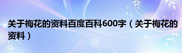 关于梅花的资料百度百科600字（关于梅花的资料）