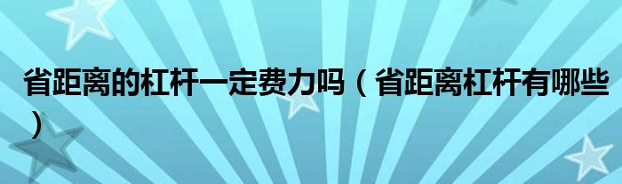 省距离的杠杆一定费力吗（省距离杠杆有哪些）