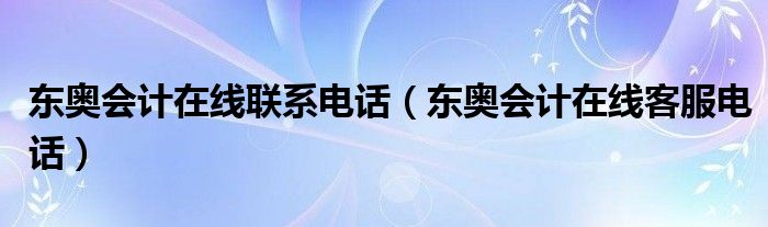 东奥会计在线联系电话（东奥会计在线客服电话）