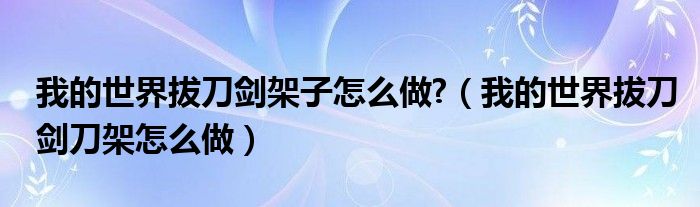 我的世界拔刀剑架子怎么做?（我的世界拔刀剑刀架怎么做）