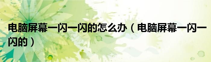 电脑屏幕一闪一闪的怎么办（电脑屏幕一闪一闪的）
