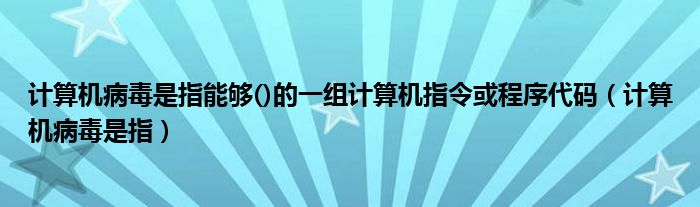 计算机病毒是指能够()的一组计算机指令或程序代码（计算机病毒是指）