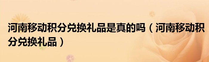 河南移动积分兑换礼品是真的吗（河南移动积分兑换礼品）