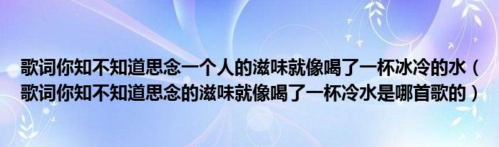 歌词你知不知道思念一个人的滋味就像喝了一杯冰冷的水（歌词你知不知道思念的滋味就像喝了一杯冷水是哪首歌的）