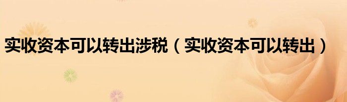 实收资本可以转出涉税（实收资本可以转出）