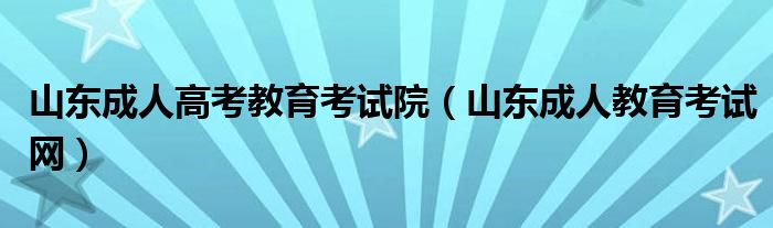 山东成人高考教育考试院（山东成人教育考试网）