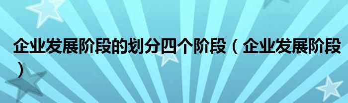 企业发展阶段的划分四个阶段（企业发展阶段）