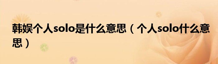 韩娱个人solo是什么意思（个人solo什么意思）