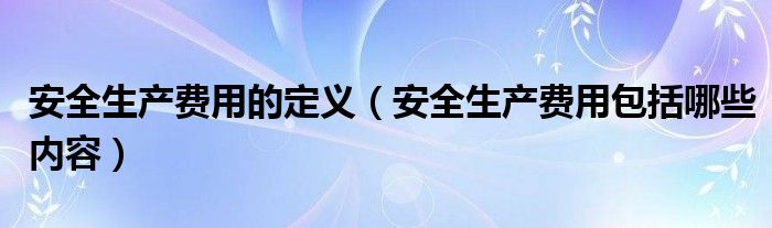 安全生产费用的定义（安全生产费用包括哪些内容）