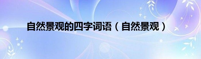 自然景观的四字词语（自然景观）