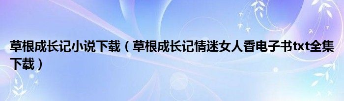 草根成长记小说下载（草根成长记情迷女人香电子书txt全集下载）