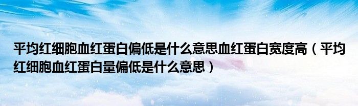 平均红细胞血红蛋白偏低是什么意思血红蛋白宽度高（平均红细胞血红蛋白量偏低是什么意思）