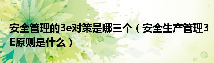 安全管理的3e对策是哪三个（安全生产管理3E原则是什么）
