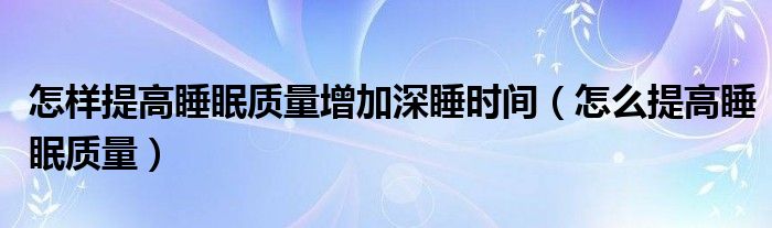 怎样提高睡眠质量增加深睡时间（怎么提高睡眠质量）