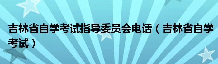 吉林省自学考试指导委员会电话（吉林省自学考试）
