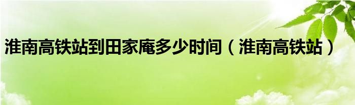 淮南高铁站到田家庵多少时间（淮南高铁站）