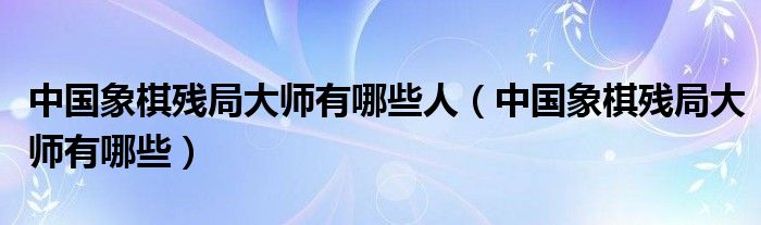中国象棋残局大师有哪些人（中国象棋残局大师有哪些）
