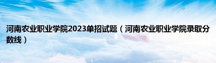 河南农业职业学院2023单招试题（河南农业职业学院录取分数线）
