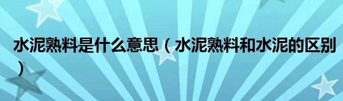 水泥熟料是什么意思（水泥熟料和水泥的区别）