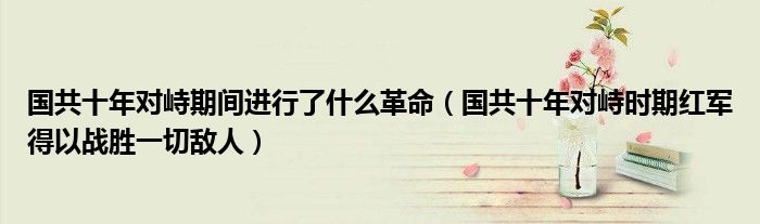 国共十年对峙期间进行了什么革命（国共十年对峙时期红军得以战胜一切敌人）