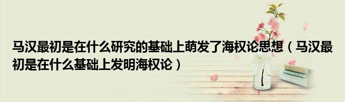 马汉最初是在什么研究的基础上萌发了海权论思想（马汉最初是在什么基础上发明海权论）