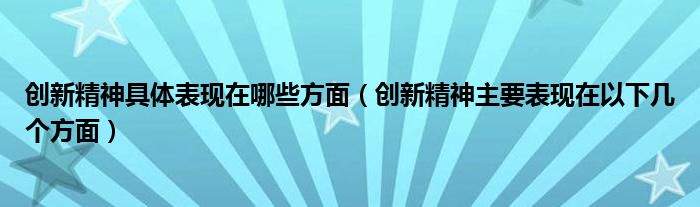 创新精神具体表现在哪些方面（创新精神主要表现在以下几个方面）