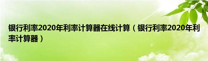 银行利率2020年利率计算器在线计算（银行利率2020年利率计算器）
