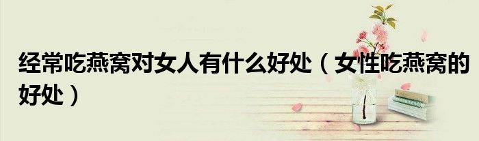 经常吃燕窝对女人有什么好处（女性吃燕窝的好处）