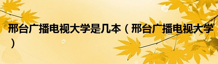 邢台广播电视大学是几本（邢台广播电视大学）