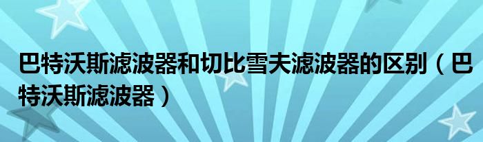 巴特沃斯滤波器和切比雪夫滤波器的区别（巴特沃斯滤波器）