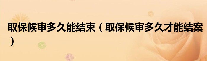 取保候审多久能结束（取保候审多久才能结案）