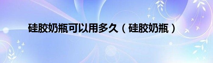 硅膠奶瓶可以用多久（硅膠奶瓶）