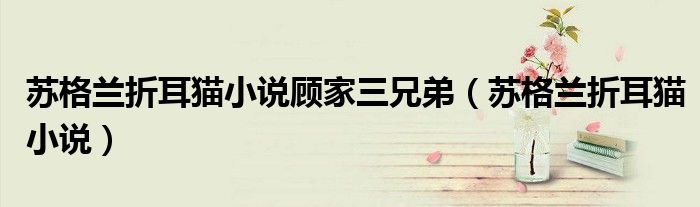 苏格兰折耳猫小说顾家三兄弟（苏格兰折耳猫小说）