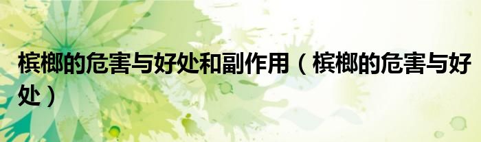 槟榔的危害与好处和副作用（槟榔的危害与好处）