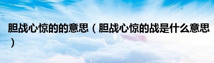 膽戰(zhàn)心驚的的意思（膽戰(zhàn)心驚的戰(zhàn)是什么意思）