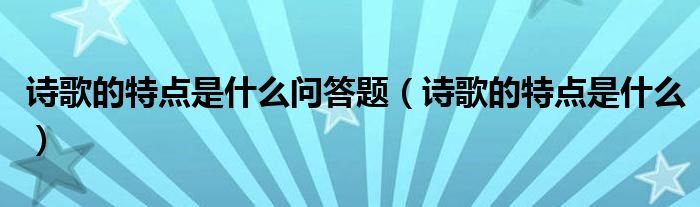 诗歌的特点是什么问答题（诗歌的特点是什么）