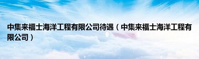 中集来福士海洋工程有限公司待遇（中集来福士海洋工程有限公司）