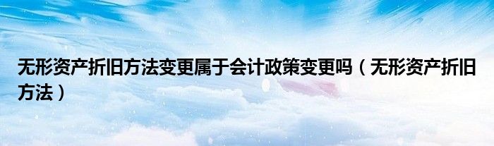 无形资产折旧方法变更属于会计政策变更吗（无形资产折旧方法）