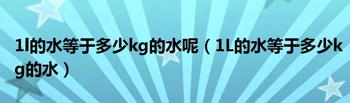 1l的水等于多少kg的水呢（1L的水等于多少kg的水）