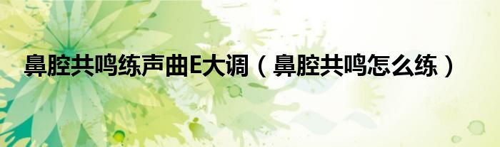 鼻腔共鸣练声曲E大调（鼻腔共鸣怎么练）