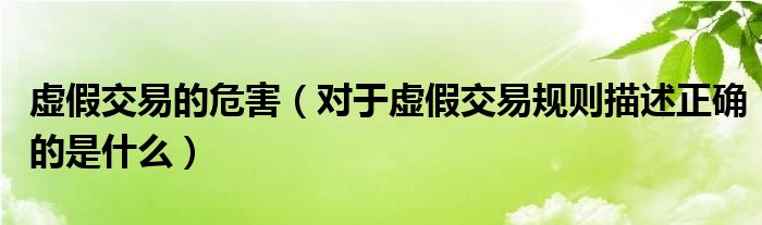 虚假交易的危害（对于虚假交易规则描述正确的是什么）