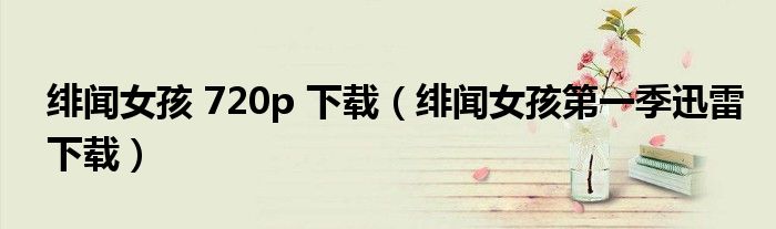 绯闻女孩 720p 下载（绯闻女孩第一季迅雷下载）