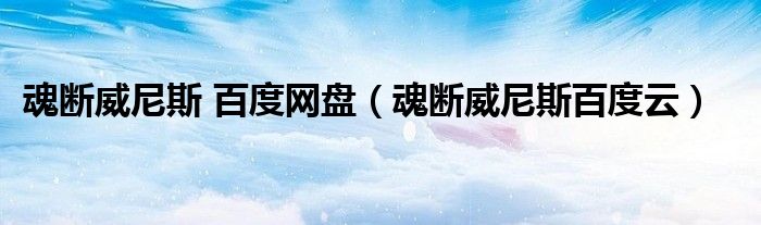 魂断威尼斯 百度网盘（魂断威尼斯百度云）