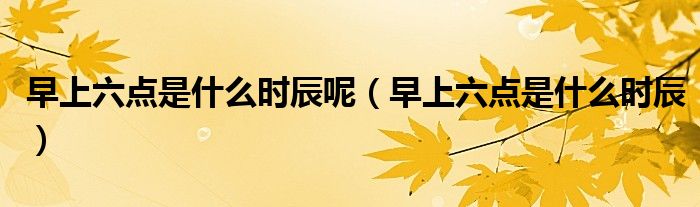 早上六点是什么时辰呢（早上六点是什么时辰）